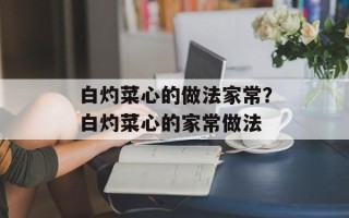 白灼菜心的做法家常？白灼菜心的家常做法