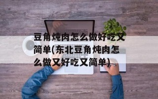 豆角炖肉怎么做好吃又简单(东北豆角炖肉怎么做又好吃又简单)