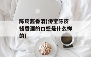 陈皮酱香酒(侨宝陈皮酱香酒的口感是什么样的)