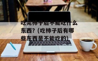 吃完柿子后不能吃什么东西？(吃柿子后有哪些东西是不能吃的)