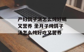 产妇鸽子汤怎么炖好喝又营养 坐月子炖鸽子汤怎么炖好吃又营养