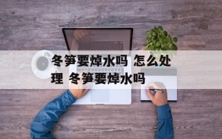 冬笋要焯水吗 怎么处理 冬笋要焯水吗