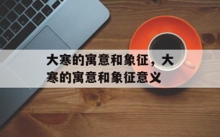 大寒的寓意和象征，大寒的寓意和象征意义