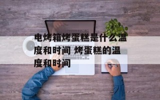 电烤箱烤蛋糕是什么温度和时间 烤蛋糕的温度和时间