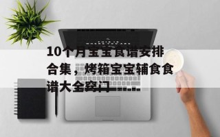 10个月宝宝食谱安排合集，烤箱宝宝辅食食谱大全窍门