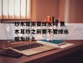 炒木耳需要焯水吗 黑木耳炒之前要不要焯水呢为什么