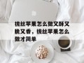 拔丝苹果怎么做又酥又脆又香，拔丝苹果怎么做才简单