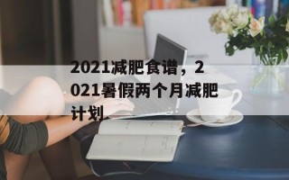 2021减肥食谱，2021暑假两个月减肥计划