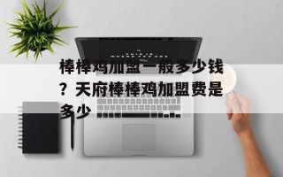 棒棒鸡加盟一般多少钱？天府棒棒鸡加盟费是多少