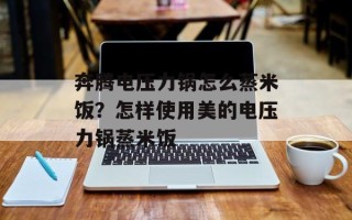 奔腾电压力锅怎么蒸米饭？怎样使用美的电压力锅蒸米饭