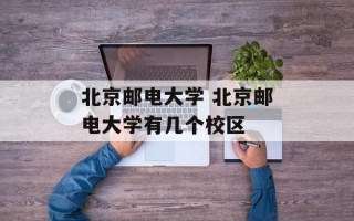 北京邮电大学 北京邮电大学有几个校区