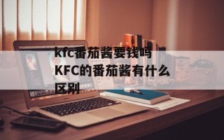kfc番茄酱要钱吗 KFC的番茄酱有什么区别