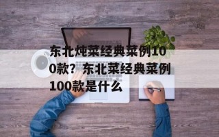 东北炖菜经典菜例100款？东北菜经典菜例100款是什么