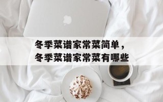 冬季菜谱家常菜简单，冬季菜谱家常菜有哪些