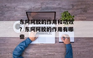东阿阿胶的作用和功效？东阿阿胶的作用有哪些