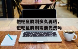 糍粑鱼腌制多久再晒，糍粑鱼腌制需要先洗吗
