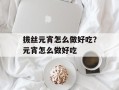 拔丝元宵怎么做好吃？元宵怎么做好吃