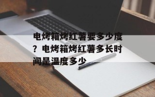 电烤箱烤红薯要多少度？电烤箱烤红薯多长时间是温度多少