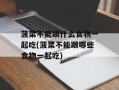 菠菜不能跟什么食物一起吃(菠菜不能跟哪些食物一起吃)