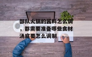 部队火锅的酱料怎么调，都需要准备哪些食材汤底要怎么调制