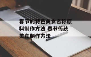 春节的特色美食名称原料制作方法 春节传统美食制作方法