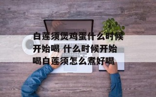 白莲须煲鸡蛋什么时候开始喝 什么时候开始喝白莲须怎么煮好喝