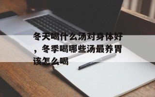 冬天喝什么汤对身体好，冬季喝哪些汤最养胃该怎么喝