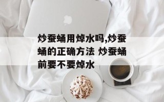 炒蚕蛹用焯水吗,炒蚕蛹的正确方法 炒蚕蛹前要不要焯水