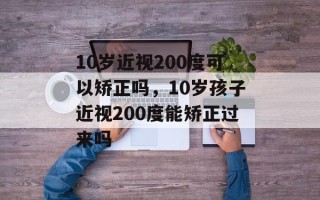 10岁近视200度可以矫正吗，10岁孩子近视200度能矫正过来吗