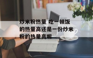 炒米粉热量 吃一顿饭的热量高还是一份炒米粉的热量高呢