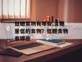低糖食物有哪些,含糖量低的食物？低糖食物有哪些