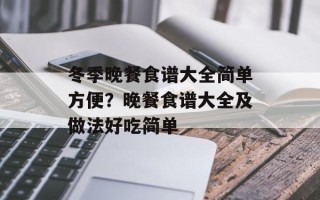 冬季晚餐食谱大全简单方便？晚餐食谱大全及做法好吃简单
