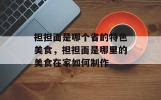 担担面是哪个省的特色美食，担担面是哪里的美食在家如何制作
