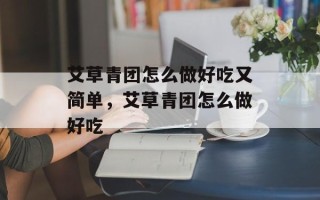 艾草青团怎么做好吃又简单，艾草青团怎么做好吃