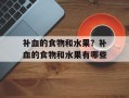 补血的食物和水果？补血的食物和水果有哪些