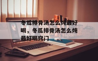 冬瓜排骨汤怎么炖最好喝，冬瓜排骨汤怎么炖最好喝窍门