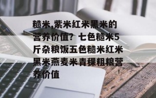 糙米,紫米红米黑米的营养价值？七色糙米5斤杂粮饭五色糙米红米黑米燕麦米青稞粗粮营养价值