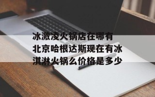 冰激凌火锅店在哪有 北京哈根达斯现在有冰淇淋火锅么价格是多少