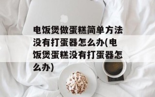 电饭煲做蛋糕简单方法没有打蛋器怎么办(电饭煲蛋糕没有打蛋器怎么办)