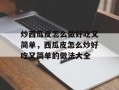 炒西瓜皮怎么做好吃又简单，西瓜皮怎么炒好吃又简单的做法大全