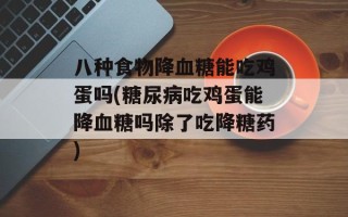 八种食物降血糖能吃鸡蛋吗(糖尿病吃鸡蛋能降血糖吗除了吃降糖药)