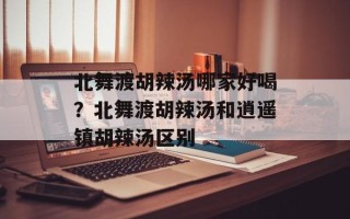 北舞渡胡辣汤哪家好喝？北舞渡胡辣汤和逍遥镇胡辣汤区别