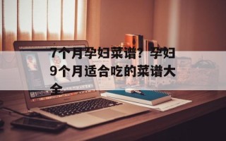 7个月孕妇菜谱？孕妇9个月适合吃的菜谱大全