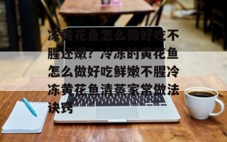 冻黄花鱼怎么做好吃不腥还嫩？冷冻的黄花鱼怎么做好吃鲜嫩不腥冷冻黄花鱼清蒸家常做法诀窍