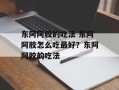 东阿阿胶的吃法 东阿阿胶怎么吃最好？东阿阿胶的吃法