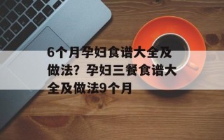 6个月孕妇食谱大全及做法？孕妇三餐食谱大全及做法9个月