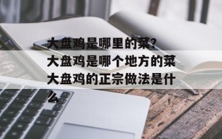 大盘鸡是哪里的菜？ 大盘鸡是哪个地方的菜大盘鸡的正宗做法是什么