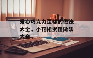 爱心巧克力蛋糕的做法大全，小花裙蛋糕做法大全
