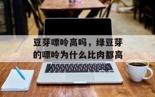 豆芽嘌呤高吗，绿豆芽的嘌呤为什么比肉都高