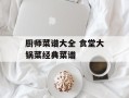 厨师菜谱大全 食堂大锅菜经典菜谱